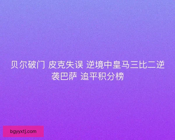 贝尔破门 皮克失误 逆境中皇马三比二逆袭巴萨 追平积分榜
