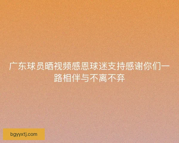 广东球员晒视频感恩球迷支持感谢你们一路相伴与不离不弃