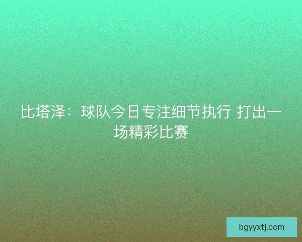 比塔泽：球队今日专注细节执行 打出一场精彩比赛