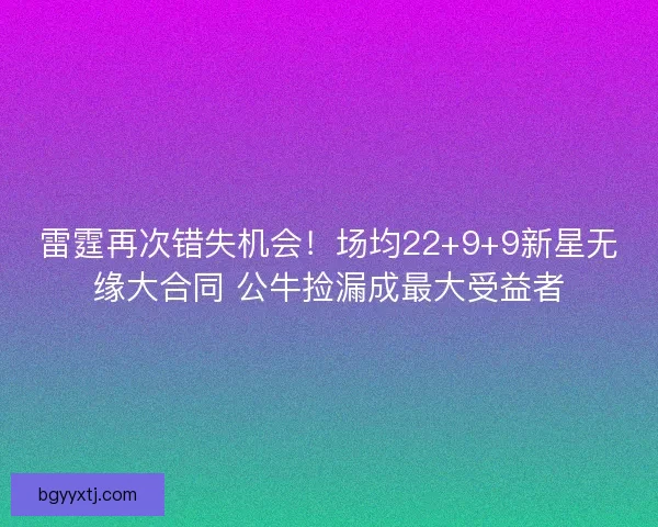 雷霆再次错失机会！场均22+9+9新星无缘大合同 公牛捡漏成最大受益者