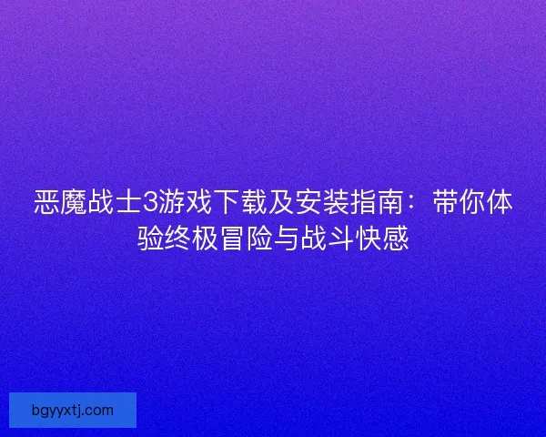 恶魔战士3游戏下载及安装指南：带你体验终极冒险与战斗快感