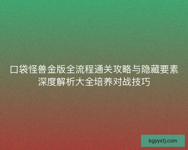 口袋怪兽金版全流程通关攻略与隐藏要素深度解析大全培养对战技巧
