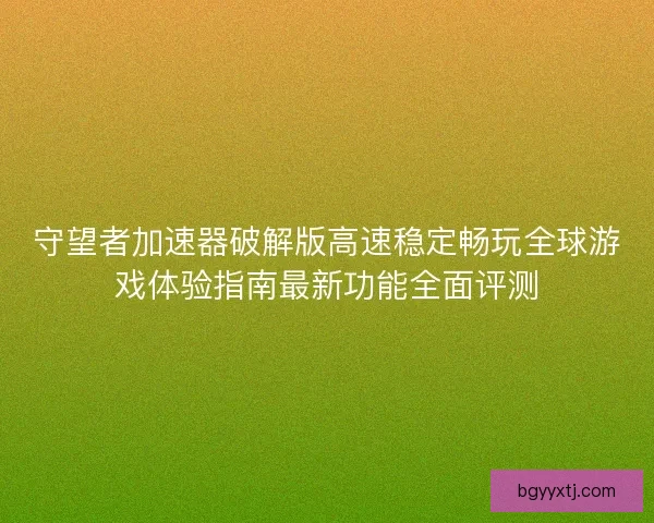 守望者加速器破解版高速稳定畅玩全球游戏体验指南最新功能全面评测