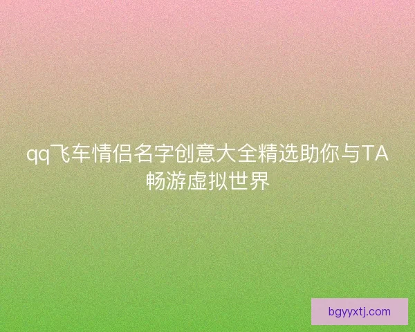 qq飞车情侣名字创意大全精选助你与TA畅游虚拟世界