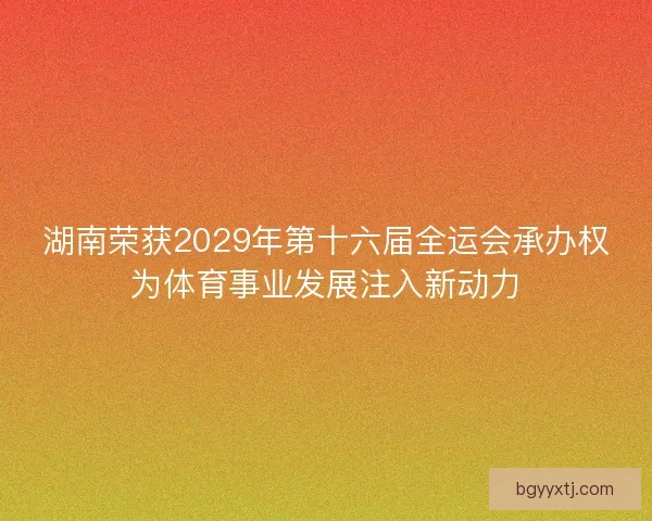 湖南荣获2029年第十六届全运会承办权为体育事业发展注入新动力