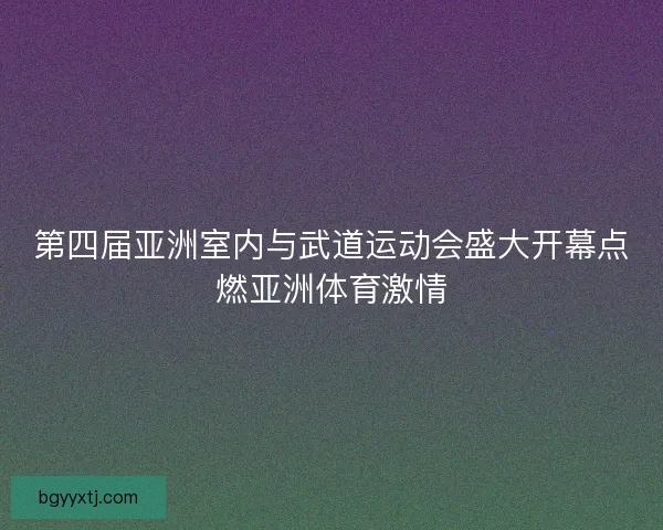 第四届亚洲室内与武道运动会盛大开幕点燃亚洲体育激情