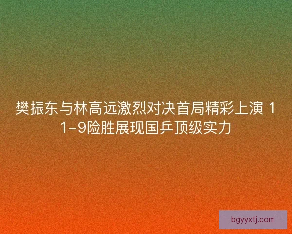 樊振东与林高远激烈对决首局精彩上演 11-9险胜展现国乒顶级实力 樊振东与林高远激烈对决首局精彩上演 11-9险胜展现国乒顶级实力