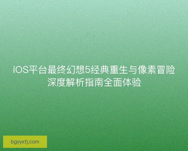 iOS平台最终幻想5经典重生与像素冒险深度解析指南全面体验 iOS平台最终幻想5经典重生与像素冒险深度解析指南全面体验