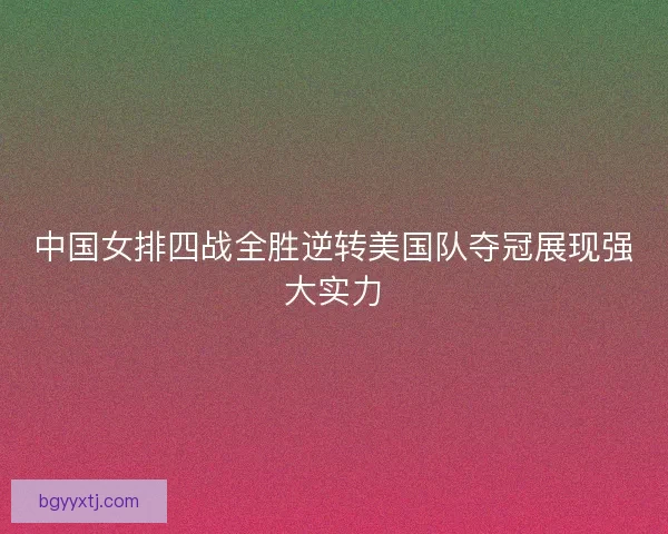 中国女排四战全胜逆转美国队夺冠展现强大实力