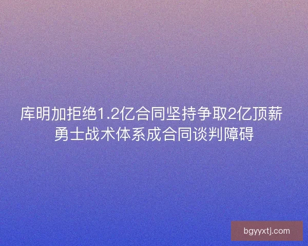 库明加拒绝1.2亿合同坚持争取2亿顶薪 勇士战术体系成合同谈判障碍 库明加拒绝1.2亿合同坚持争取2亿顶薪 勇士战术体系成合同谈判障碍