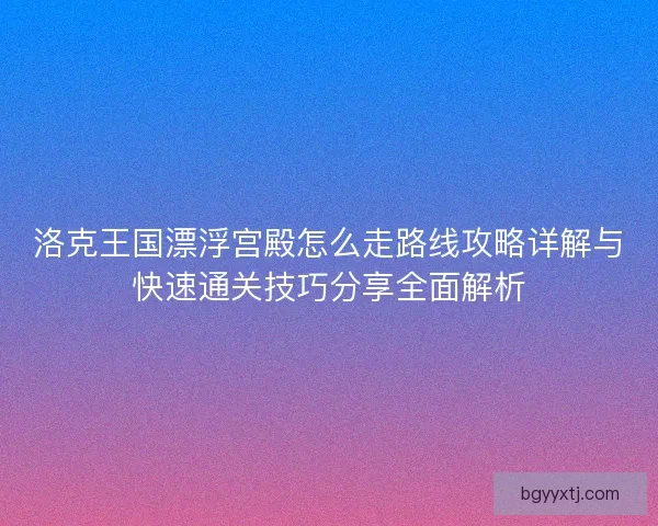 洛克王国漂浮宫殿怎么走路线攻略详解与快速通关技巧分享全面解析