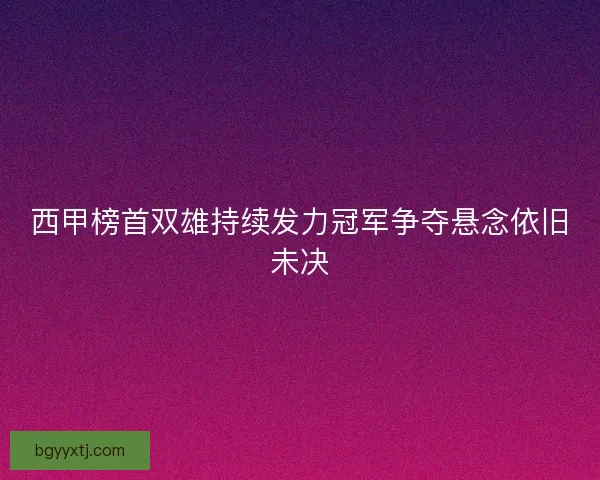 西甲榜首双雄持续发力冠军争夺悬念依旧未决