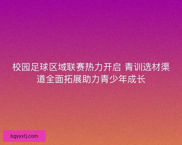 校园足球区域联赛热力开启 青训选材渠道全面拓展助力青少年成长