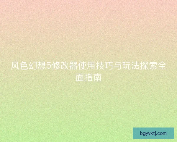 风色幻想5修改器使用技巧与玩法探索全面指南