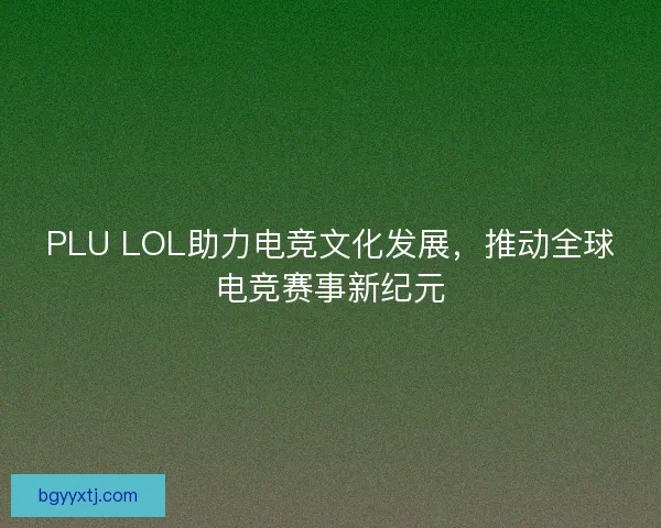 PLU LOL助力电竞文化发展,推动全球电竞赛事新纪元 PLU LOL助力电竞文化发展,推动全球电竞赛事新纪元
