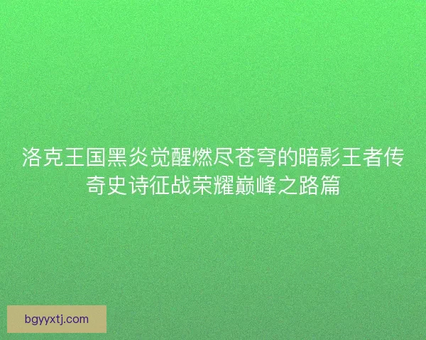 洛克王国黑炎觉醒燃尽苍穹的暗影王者传奇史诗征战荣耀巅峰之路篇 洛克王国黑炎觉醒燃尽苍穹的暗影王者传奇史诗征战荣耀巅峰之路篇