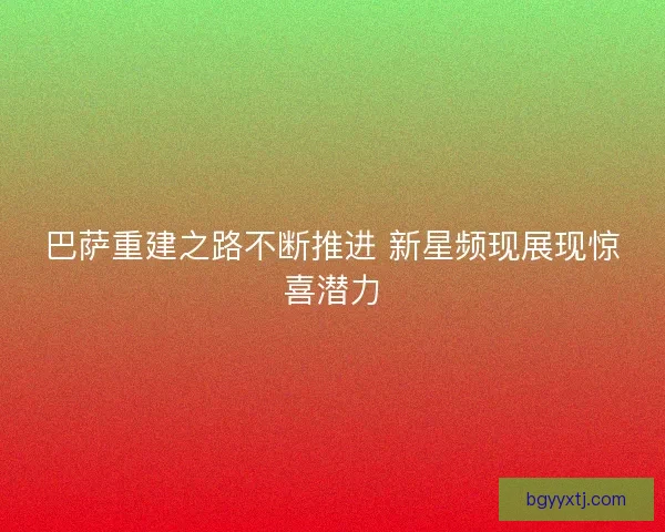 巴萨重建之路不断推进 新星频现展现惊喜潜力 巴萨重建之路不断推进 新星频现展现惊喜潜力