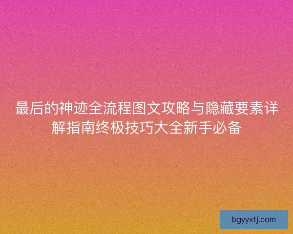 最后的神迹全流程图文攻略与隐藏要素详解指南终极技巧大全新手必备