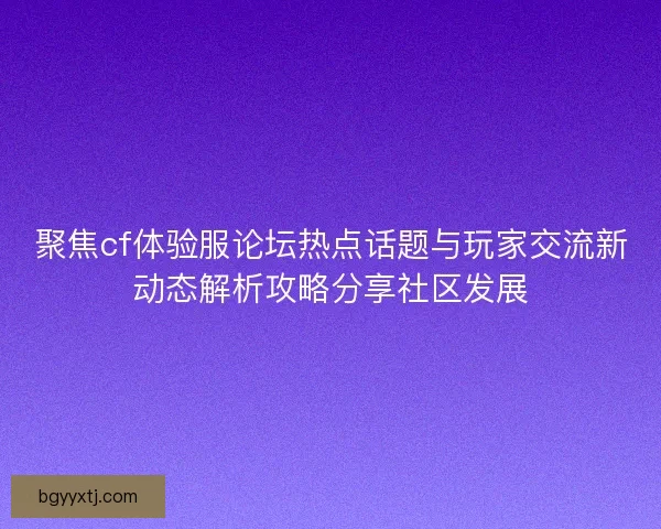 聚焦cf体验服论坛热点话题与玩家交流新动态解析攻略分享社区发展 聚焦cf体验服论坛热点话题与玩家交流新动态解析攻略分享社区发展