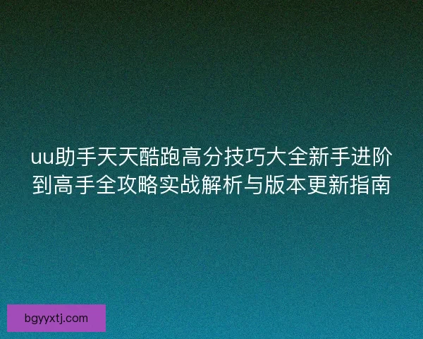 uu助手天天酷跑高分技巧大全新手进阶到高手全攻略实战解析与版本更新指南 uu助手天天酷跑高分技巧大全新手进阶到高手全攻略实战解析与版本更新指南