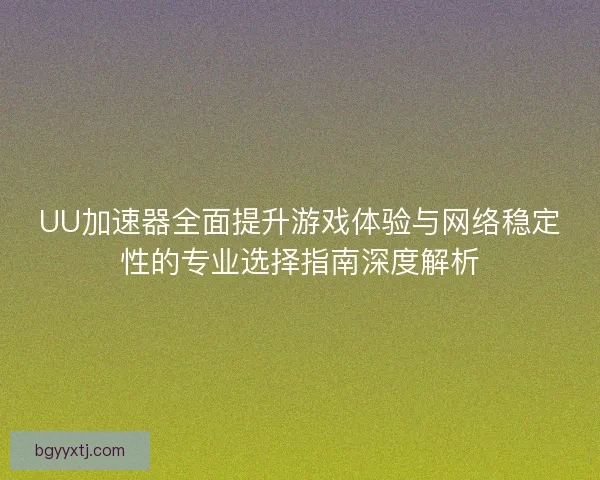 UU加速器全面提升游戏体验与网络稳定性的专业选择指南深度解析