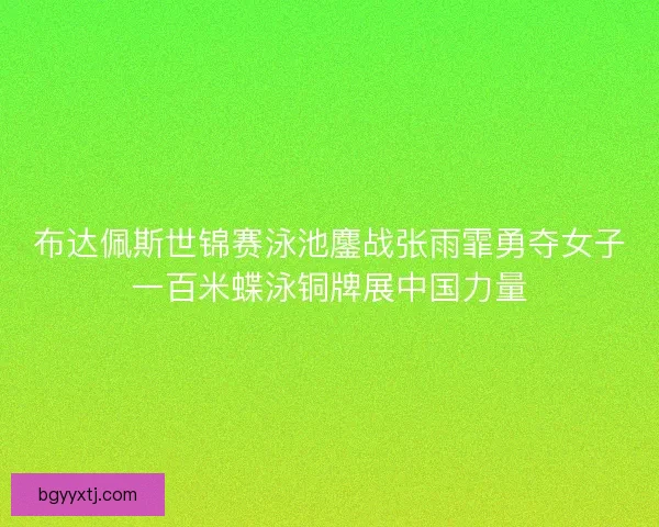布达佩斯世锦赛泳池鏖战张雨霏勇夺女子一百米蝶泳铜牌展中国力量 布达佩斯世锦赛泳池鏖战张雨霏勇夺女子一百米蝶泳铜牌展中国力量