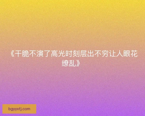 《干脆不演了高光时刻层出不穷让人眼花缭乱》